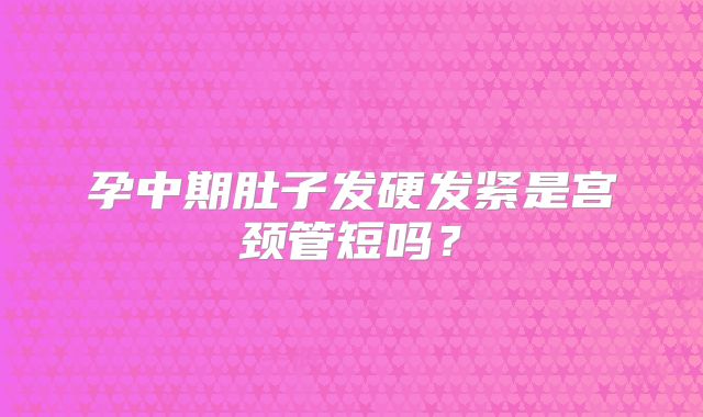 孕中期肚子发硬发紧是宫颈管短吗?