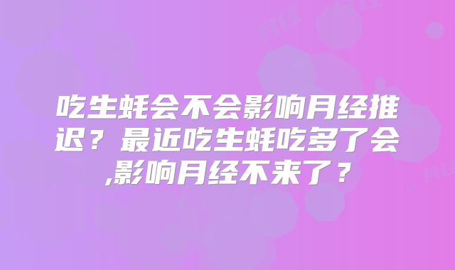 吃生蚝会不会影响月经推迟？最近吃生蚝吃多了会,影响月经不来了？