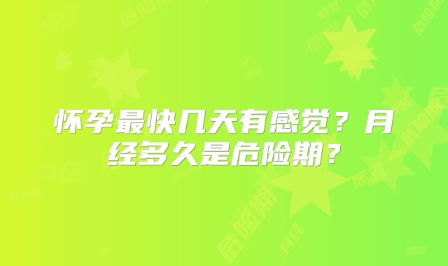 怀孕最快几天有感觉?月经多久是危险期?