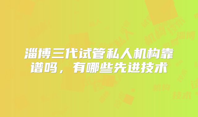 淄博三代试管私人机构靠谱吗，有哪些先进技术