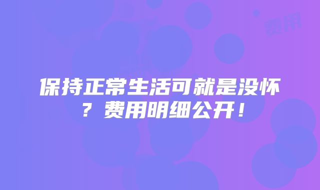 保持正常生活可就是没怀？费用明细公开！