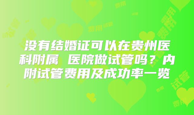 没有结婚证可以在贵州医科附属 医院做试管吗?内附试管费用及成功率一览