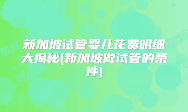 新加坡试管婴儿花费明细大揭秘(新加坡做试管的条件)
