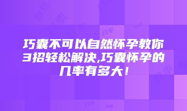 巧囊不可以自然怀孕教你3招轻松解决,巧囊怀孕的几率有多大！