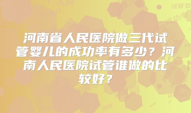 河南省人民医院做三代试管婴儿的成功率有多少？河南人民医院试管谁做的比较好？