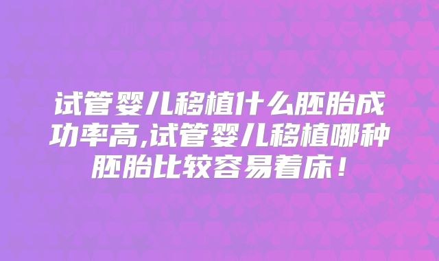试管婴儿移植什么胚胎成功率高,试管婴儿移植哪种胚胎比较容易着床！