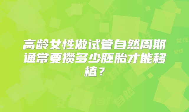 高龄女性做试管自然周期通常要攒多少胚胎才能移植?