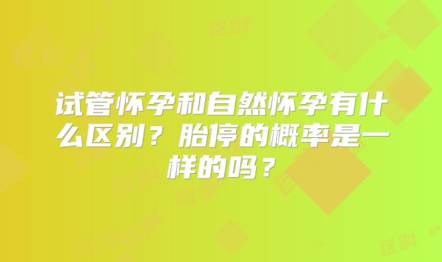 试管怀孕和自然怀孕有什么区别?胎停的概率是一样的吗?