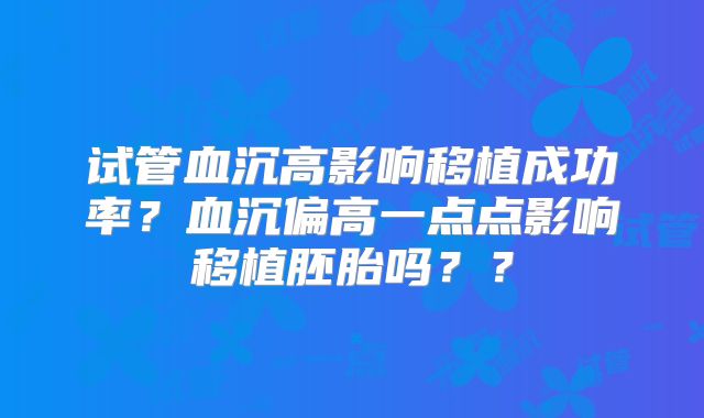 试管血沉高影响移植成功率？血沉偏高一点点影响移植胚胎吗？？