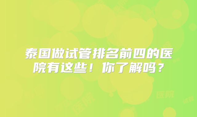 泰国做试管排名前四的医院有这些！你了解吗？