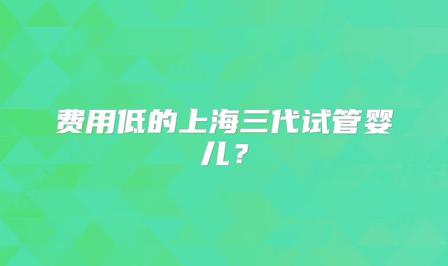 费用低的上海三代试管婴儿?