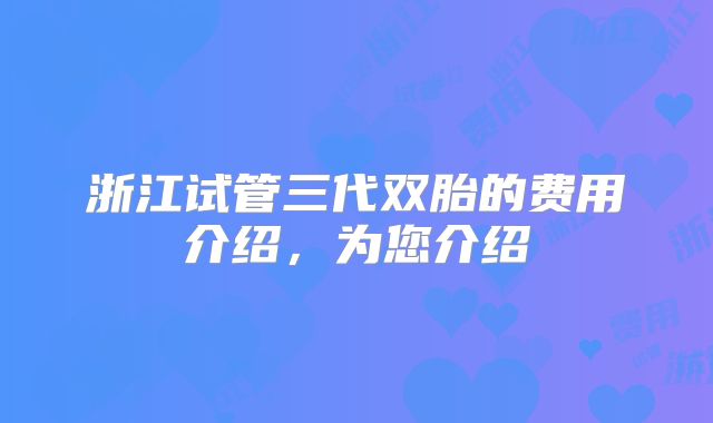 浙江试管三代双胎的费用介绍，为您介绍