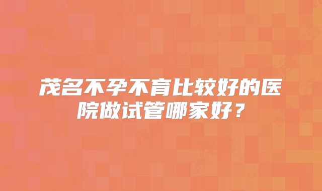 茂名不孕不育比较好的医院做试管哪家好？