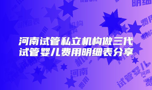 河南试管私立机构做三代试管婴儿费用明细表分享