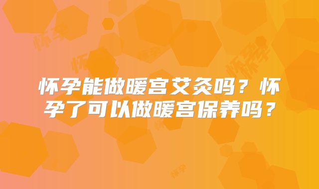 怀孕能做暖宫艾灸吗?怀孕了可以做暖宫保养吗?