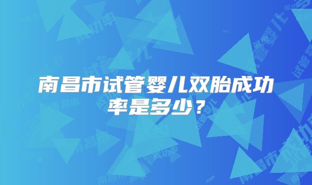 南昌市试管婴儿双胎成功率是多少？
