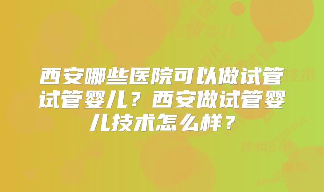 西安哪些医院可以做试管试管婴儿?西安做试管婴儿技术怎么样?