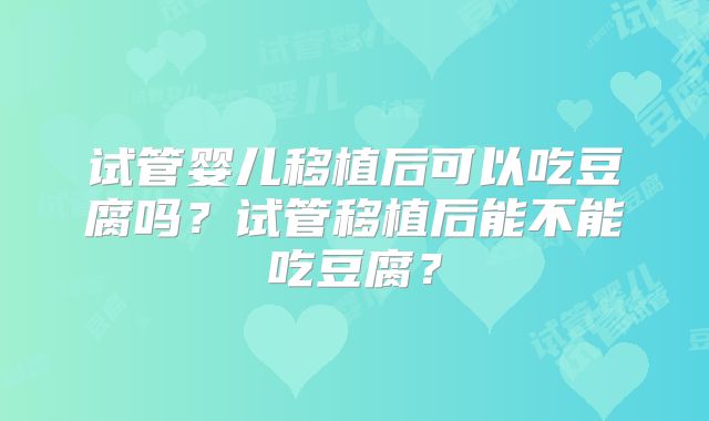 试管婴儿移植后可以吃豆腐吗？试管移植后能不能吃豆腐？