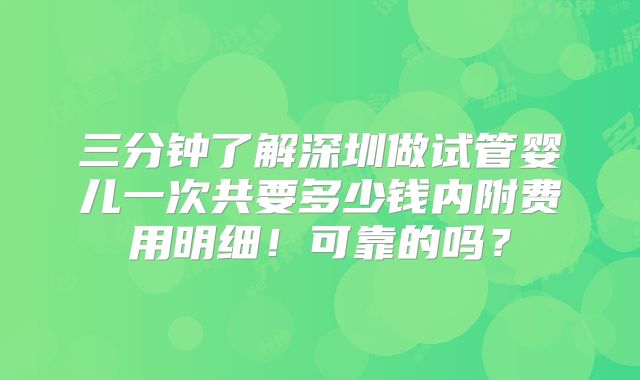 三分钟了解深圳做试管婴儿一次共要多少钱内附费用明细！可靠的吗？