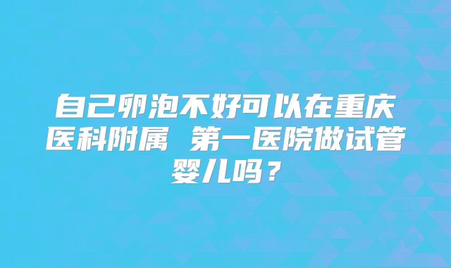 自己卵泡不好可以在重庆医科附属 第一医院做试管婴儿吗?