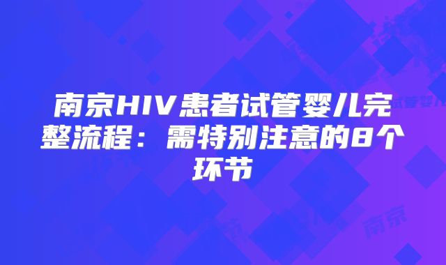 南京HIV患者试管婴儿完整流程:需特别注意的8个环节