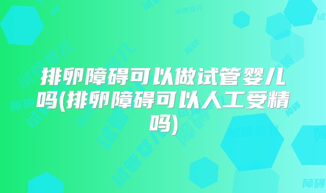 排卵障碍可以做试管婴儿吗(排卵障碍可以人工受精吗)