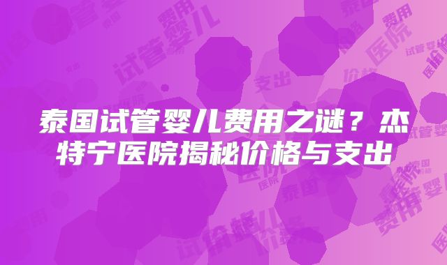 泰国试管婴儿费用之谜？杰特宁医院揭秘价格与支出