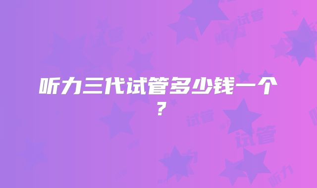 听力三代试管多少钱一个?