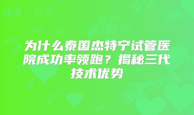 为什么泰国杰特宁试管医院成功率领跑?揭秘三代技术优势
