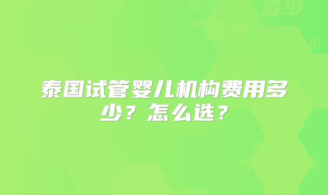 泰国试管婴儿机构费用多少？怎么选？