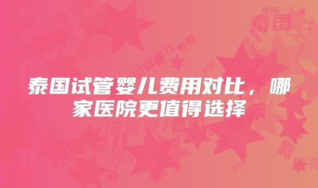 泰国试管婴儿费用对比，哪家医院更值得选择