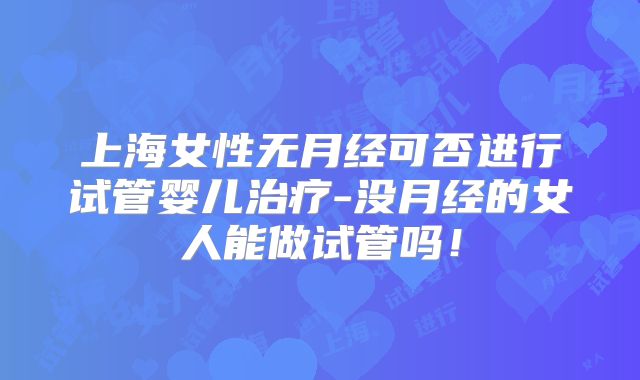 上海女性无月经可否进行试管婴儿治疗-没月经的女人能做试管吗!