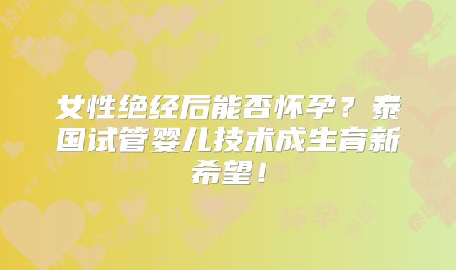 女性绝经后能否怀孕？泰国试管婴儿技术成生育新希望！