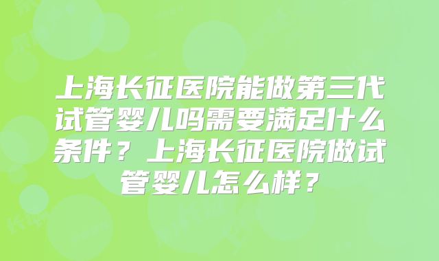 上海长征医院能做第三代试管婴儿吗需要满足什么条件?上海长征医院做试管婴儿怎么样?