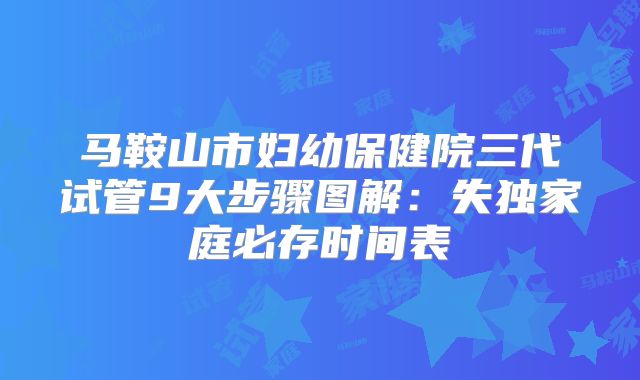 马鞍山市妇幼保健院三代试管9大步骤图解:失独家庭必存时间表