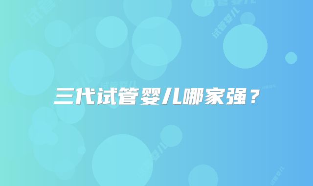 三代试管婴儿哪家强?