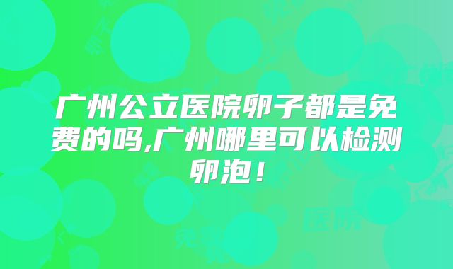 广州公立医院卵子都是免费的吗,广州哪里可以检测卵泡!