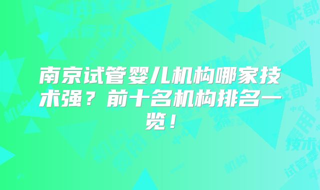 南京试管婴儿机构哪家技术强？前十名机构排名一览！