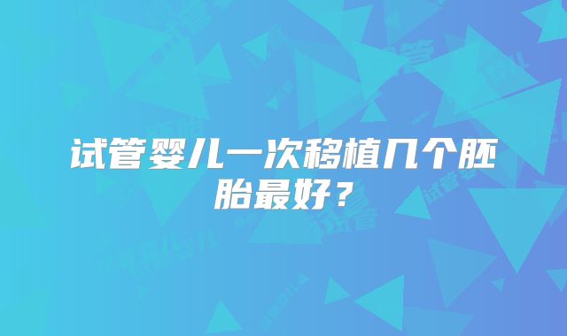 试管婴儿一次移植几个胚胎最好？
