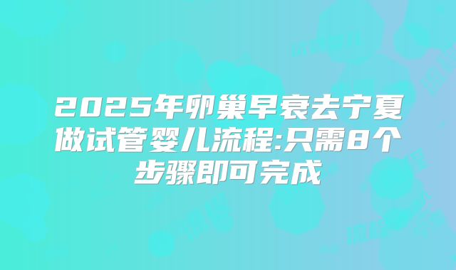 2025年卵巢早衰去宁夏做试管婴儿流程:只需8个步骤即可完成