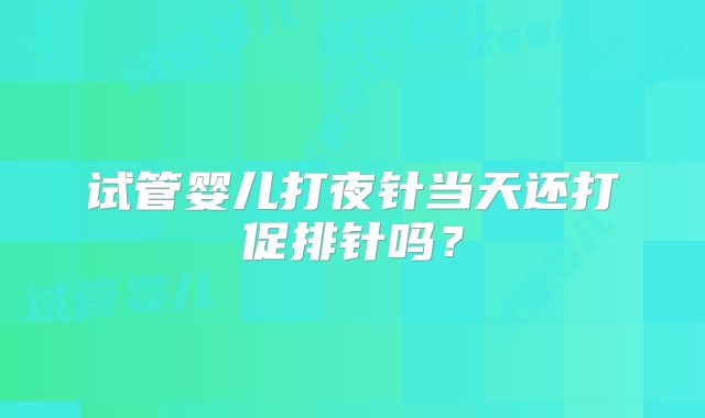 试管婴儿打夜针当天还打促排针吗？