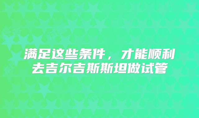 满足这些条件，才能顺利去吉尔吉斯斯坦做试管