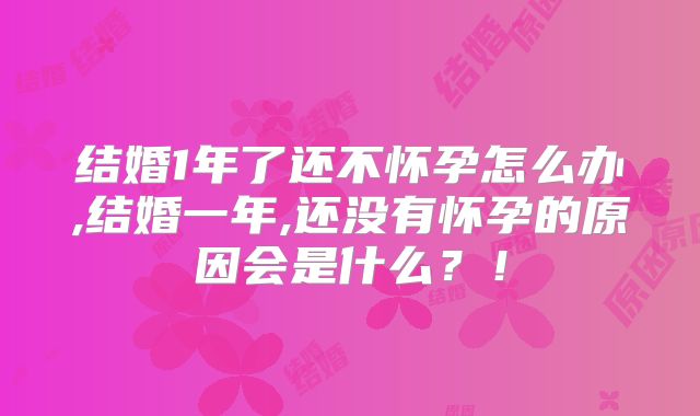 结婚1年了还不怀孕怎么办,结婚一年,还没有怀孕的原因会是什么？！