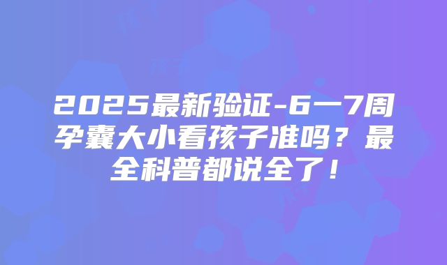 2025最新验证-6一7周孕囊大小看孩子准吗？最全科普都说全了！