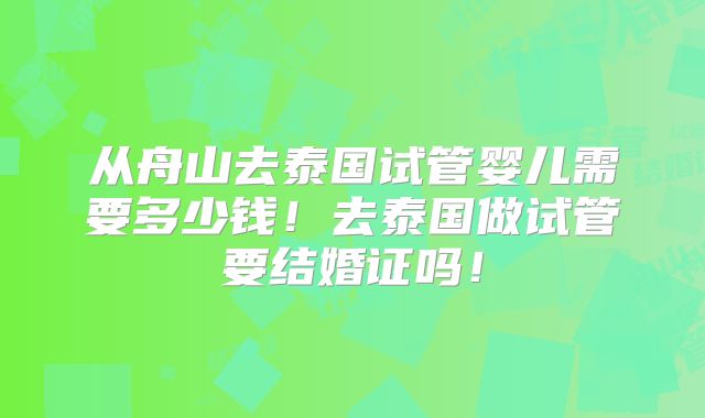 从舟山去泰国试管婴儿需要多少钱!去泰国做试管要结婚证吗!