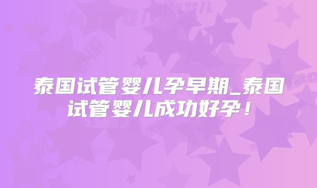 泰国试管婴儿孕早期_泰国试管婴儿成功好孕!