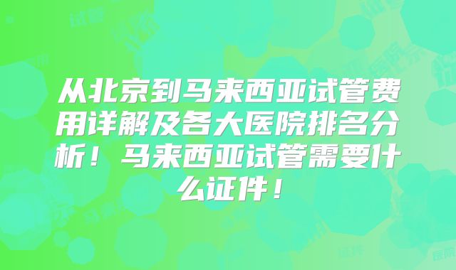 从北京到马来西亚试管费用详解及各大医院排名分析!马来西亚试管需要什么证件!
