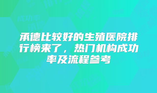 承德比较好的生殖医院排行榜来了,热门机构成功率及流程参考