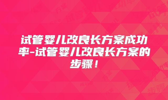 试管婴儿改良长方案成功率-试管婴儿改良长方案的步骤!