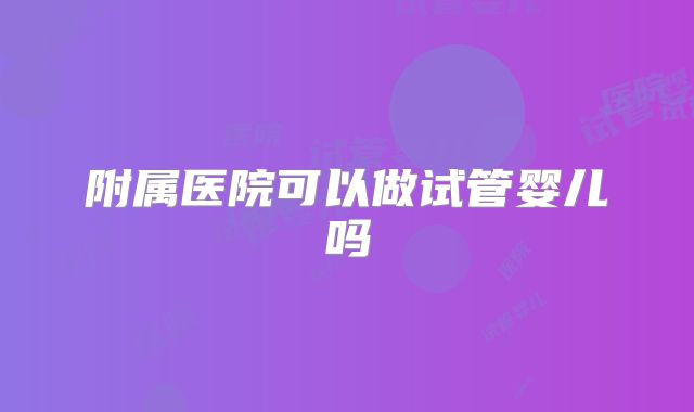 附属医院可以做试管婴儿吗
